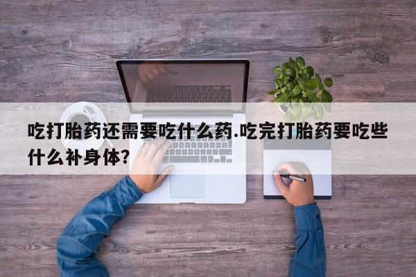 打胎药微信上哪里买吃打胎药还需要吃什么药.吃完打胎药要吃些什么补身体？