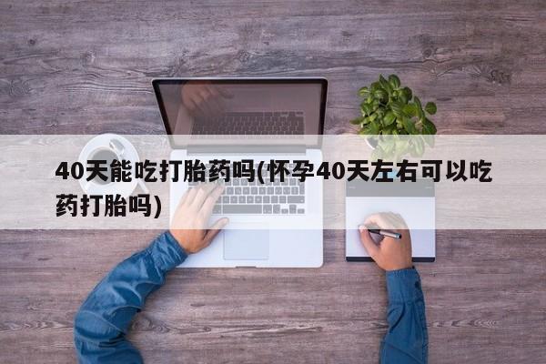 打胎药微信上哪里买40天能吃打胎药吗(怀孕40天左右可以吃药打胎吗)