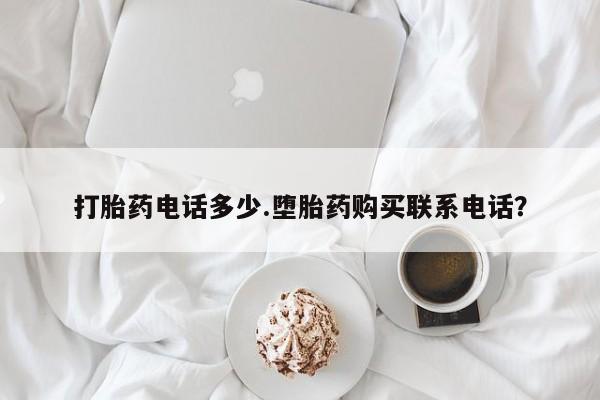 打胎药微信上哪里买打胎药电话多少.堕胎药购买联系电话？