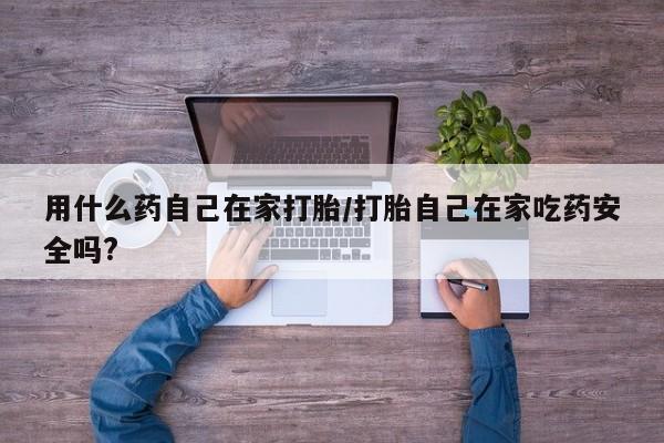 打胎药微信上哪里买用什么药自己在家打胎/打胎自己在家吃药安全吗?