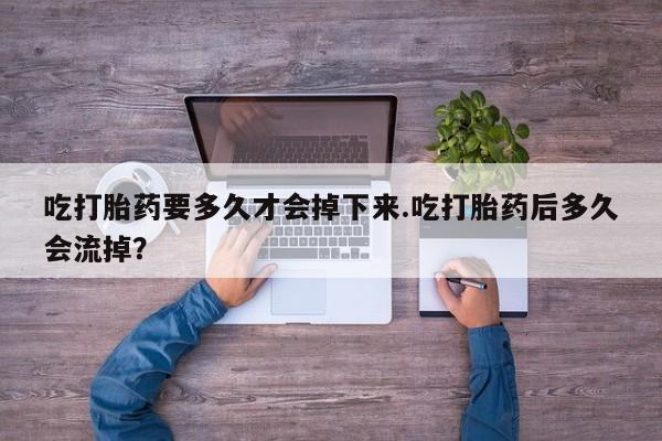 打胎药微信上哪里买吃打胎药要多久才会掉下来.吃打胎药后多久会流掉？