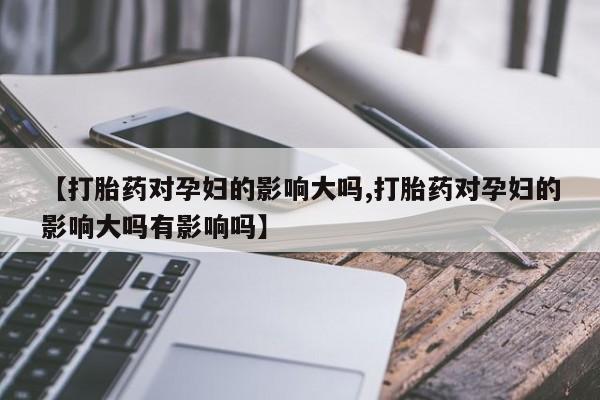 打胎药微信上哪里买【打胎药对孕妇的影响大吗,打胎药对孕妇的影响大吗有影响吗】
