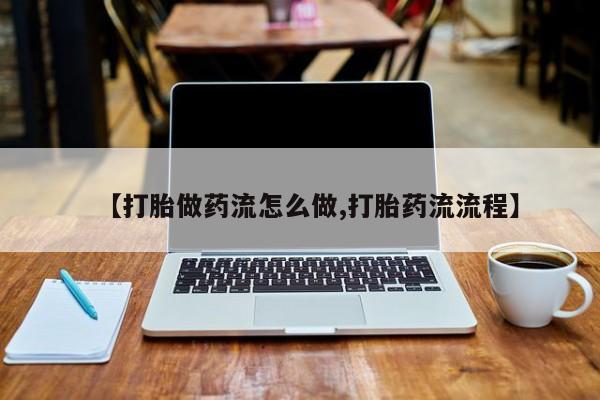打胎药微信上哪里买【打胎做药流怎么做,打胎药流流程】