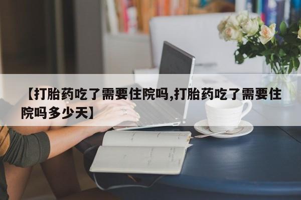 打胎药微信上哪里买【打胎药吃了需要住院吗,打胎药吃了需要住院吗多少天】