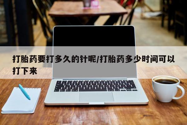 打胎药微信上哪里买打胎药要打多久的针呢/打胎药多少时间可以打下来