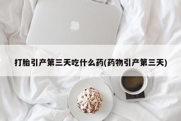 打胎药微信上哪里买打胎引产第三天吃什么药(药物引产第三天)
