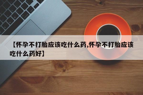 打胎药微信上哪里买【怀孕不打胎应该吃什么药,怀孕不打胎应该吃什么药好】