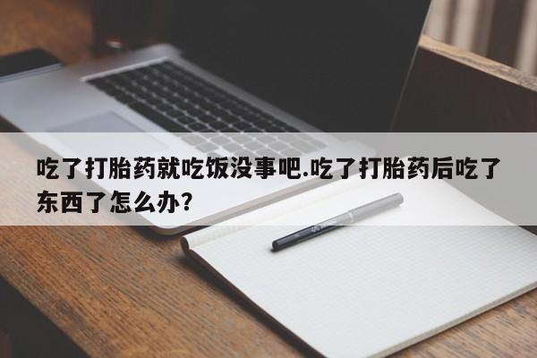 打胎药微信上哪里买吃了打胎药就吃饭没事吧.吃了打胎药后吃了东西了怎么办？