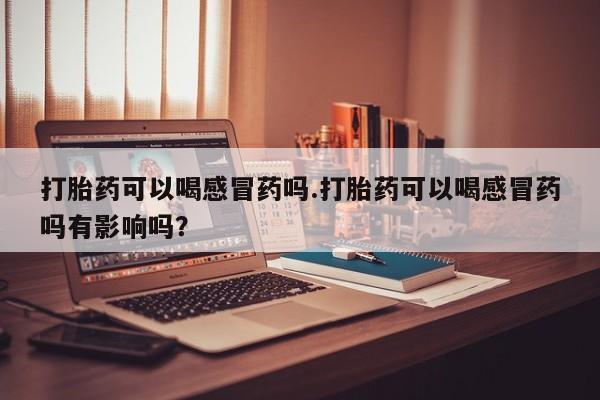 打胎药微信上哪里买打胎药可以喝感冒药吗.打胎药可以喝感冒药吗有影响吗？