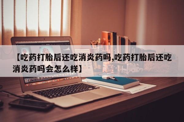 打胎药微信上哪里买【吃药打胎后还吃消炎药吗,吃药打胎后还吃消炎药吗会怎么样】