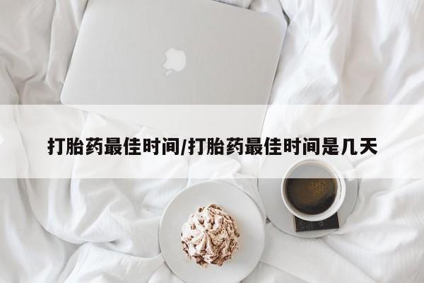 打胎药微信上哪里买打胎药最佳时间/打胎药最佳时间是几天