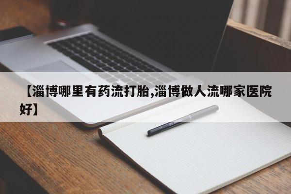 打胎药微信上哪里买【淄博哪里有药流打胎,淄博做人流哪家医院好】