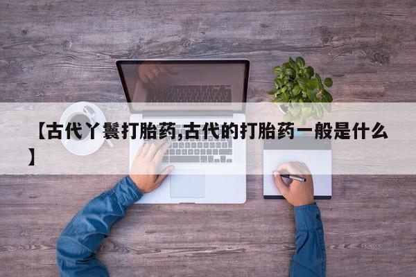 打胎药微信上哪里买【古代丫鬟打胎药,古代的打胎药一般是什么】