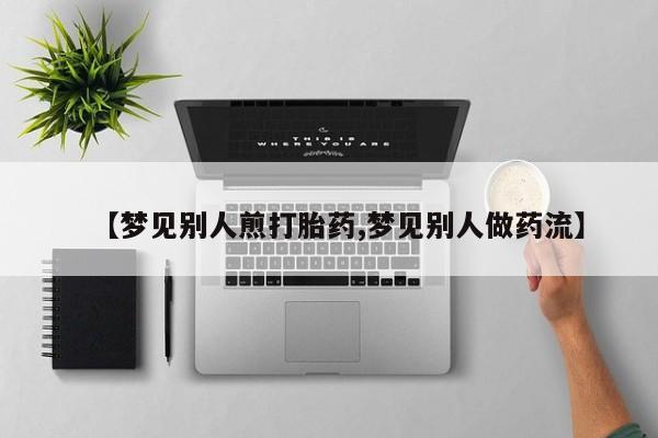 打胎药微信上哪里买【梦见别人煎打胎药,梦见别人做药流】