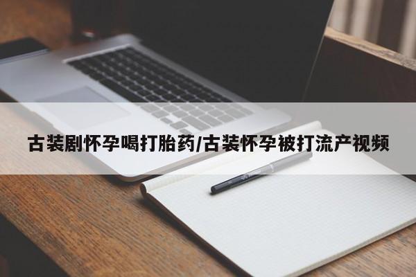 打胎药微信上哪里买古装剧怀孕喝打胎药/古装怀孕被打流产视频