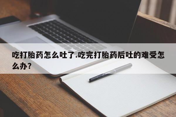 打胎药微信上哪里买吃打胎药怎么吐了.吃完打胎药后吐的难受怎么办？