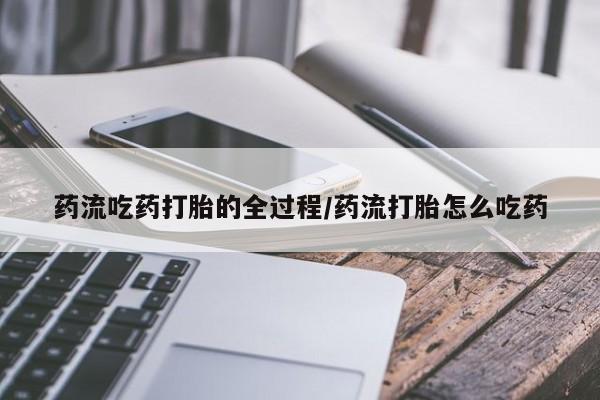 打胎药微信上哪里买药流吃药打胎的全过程/药流打胎怎么吃药