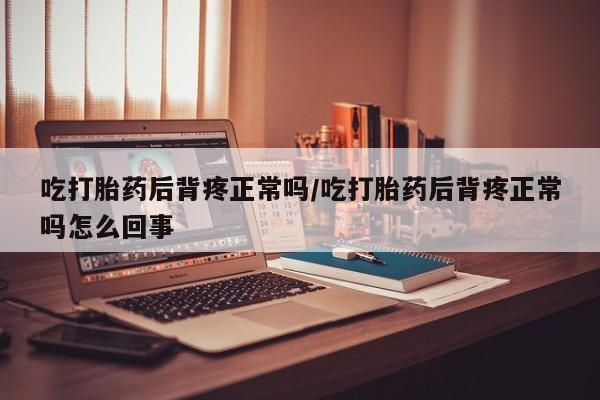 打胎药微信上哪里买吃打胎药后背疼正常吗/吃打胎药后背疼正常吗怎么回事
