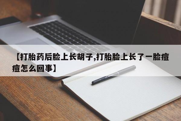 打胎药微信上哪里买【打胎药后脸上长胡子,打胎脸上长了一脸痘痘怎么回事】