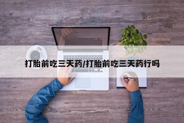打胎药微信上哪里买打胎前吃三天药/打胎前吃三天药行吗