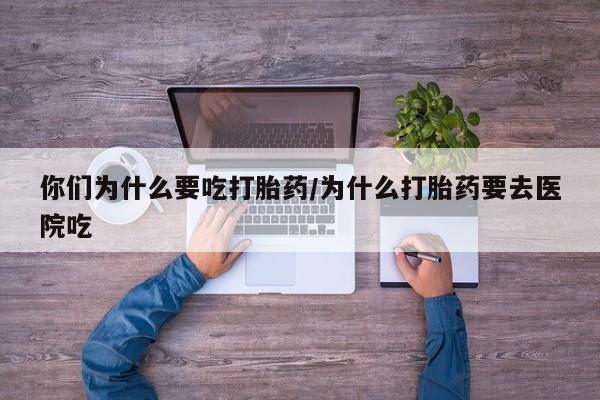 打胎药微信上哪里买你们为什么要吃打胎药/为什么打胎药要去医院吃