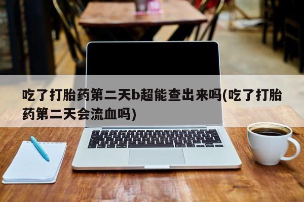 打胎药微信上哪里买吃了打胎药第二天b超能查出来吗(吃了打胎药第二天会流血吗)