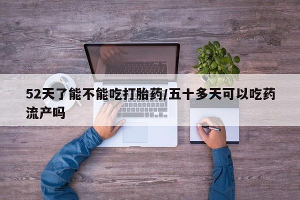 打胎药微信上哪里买52天了能不能吃打胎药/五十多天可以吃药流产吗