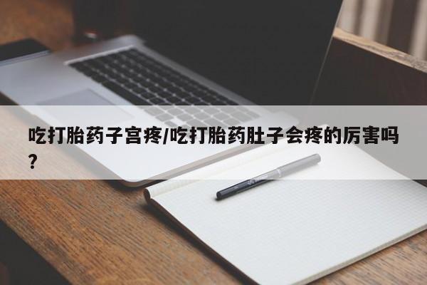 打胎药微信上哪里买吃打胎药子宫疼/吃打胎药肚子会疼的厉害吗?