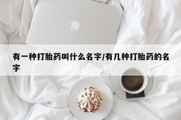 打胎药微信上哪里买有一种打胎药叫什么名字/有几种打胎药的名字