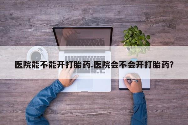 打胎药微信上哪里买医院能不能开打胎药.医院会不会开打胎药？