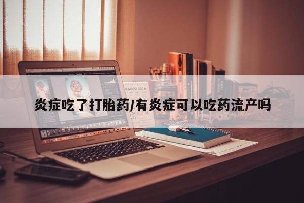 打胎药微信上哪里买炎症吃了打胎药/有炎症可以吃药流产吗