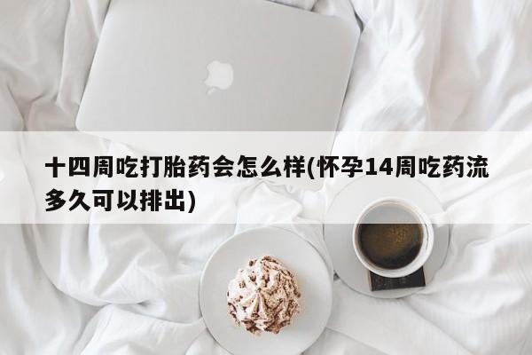打胎药微信上哪里买十四周吃打胎药会怎么样(怀孕14周吃药流多久可以排出)