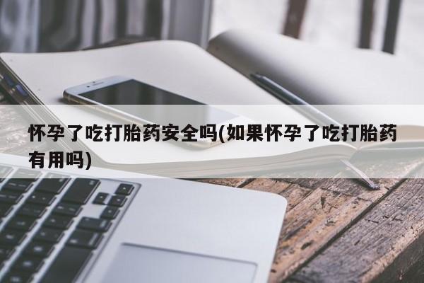 打胎药微信上哪里买怀孕了吃打胎药安全吗(如果怀孕了吃打胎药有用吗)