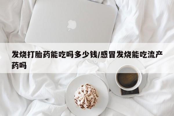 打胎药微信上哪里买发烧打胎药能吃吗多少钱/感冒发烧能吃流产药吗