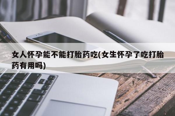 打胎药微信上哪里买女人怀孕能不能打胎药吃(女生怀孕了吃打胎药有用吗)