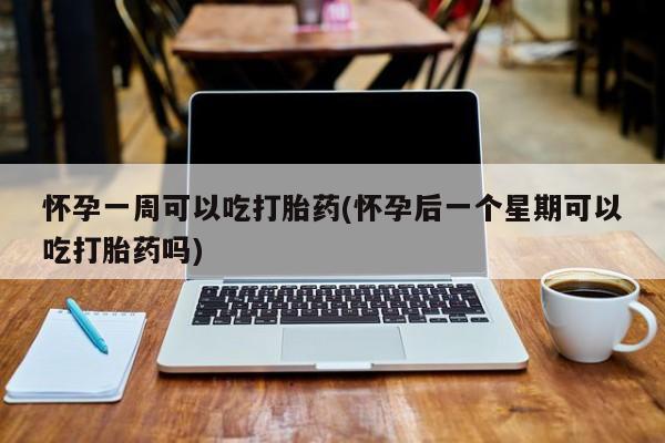 打胎药微信上哪里买怀孕一周可以吃打胎药(怀孕后一个星期可以吃打胎药吗)