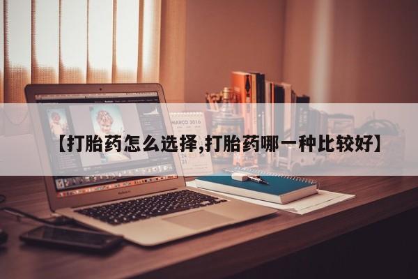 打胎药微信上哪里买【打胎药怎么选择,打胎药哪一种比较好】