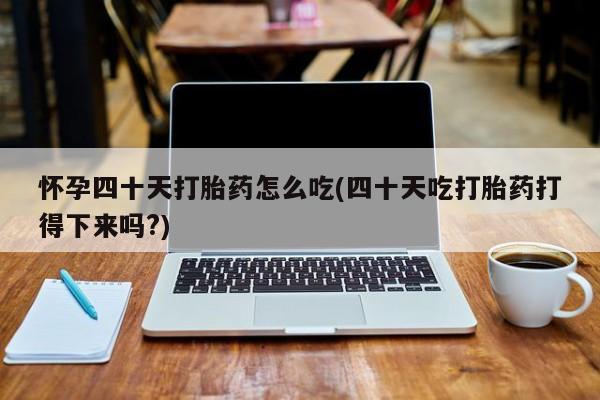 打胎药微信上哪里买怀孕四十天打胎药怎么吃(四十天吃打胎药打得下来吗?)