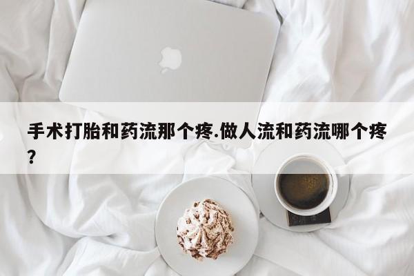 打胎药微信上哪里买手术打胎和药流那个疼.做人流和药流哪个疼？