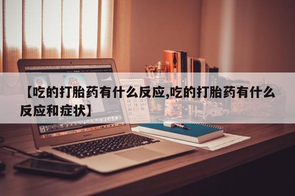 打胎药微信上哪里买【吃的打胎药有什么反应,吃的打胎药有什么反应和症状】