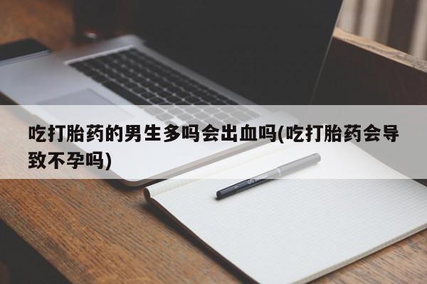 打胎药微信上哪里买吃打胎药的男生多吗会出血吗(吃打胎药会导致不孕吗)