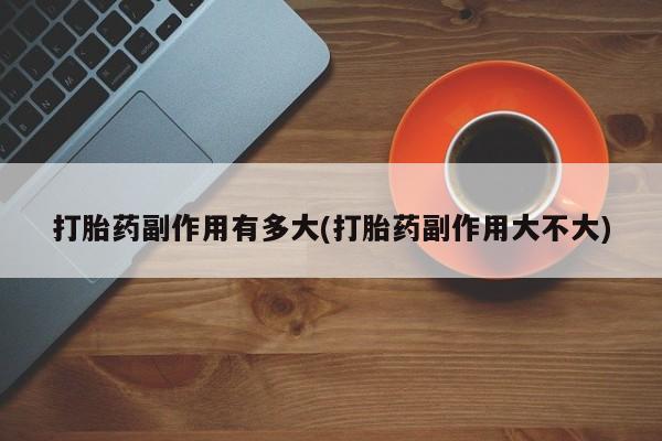打胎药微信上哪里买打胎药副作用有多大(打胎药副作用大不大)