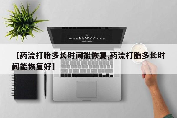 打胎药微信上哪里买【药流打胎多长时间能恢复,药流打胎多长时间能恢复好】