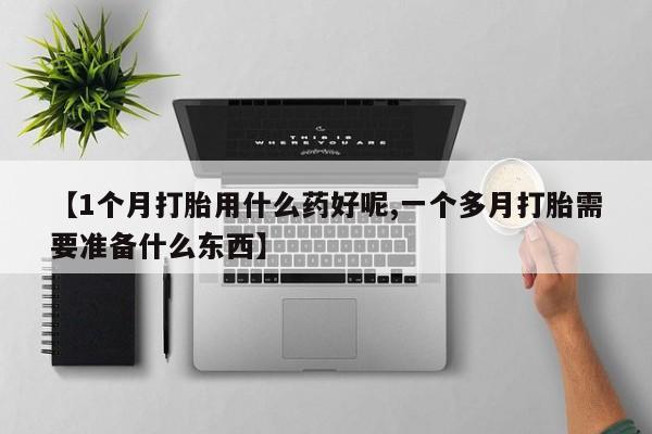 打胎药微信上哪里买【1个月打胎用什么药好呢,一个多月打胎需要准备什么东西】