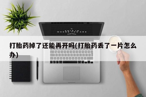 打胎药微信上哪里买打胎药掉了还能再开吗(打胎药丢了一片怎么办)