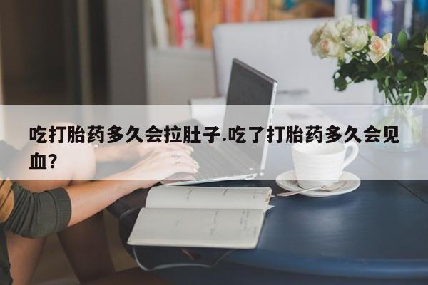 打胎药微信上哪里买吃打胎药多久会拉肚子.吃了打胎药多久会见血？