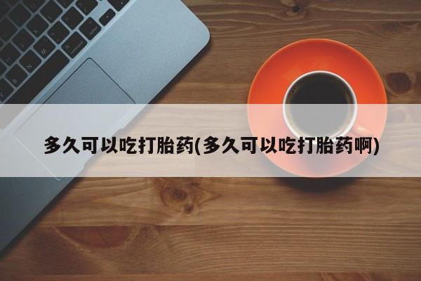 打胎药微信上哪里买多久可以吃打胎药(多久可以吃打胎药啊)