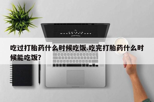 打胎药微信上哪里买吃过打胎药什么时候吃饭.吃完打胎药什么时候能吃饭？