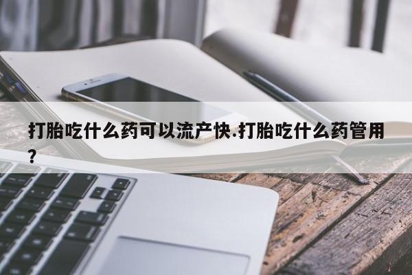打胎药微信上哪里买打胎吃什么药可以流产快.打胎吃什么药管用？