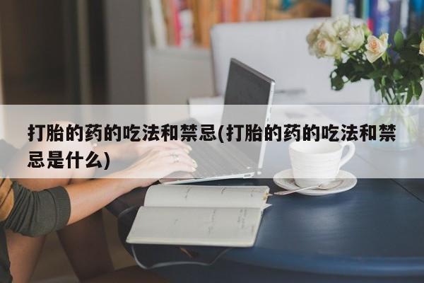 打胎药微信上哪里买打胎的药的吃法和禁忌(打胎的药的吃法和禁忌是什么)